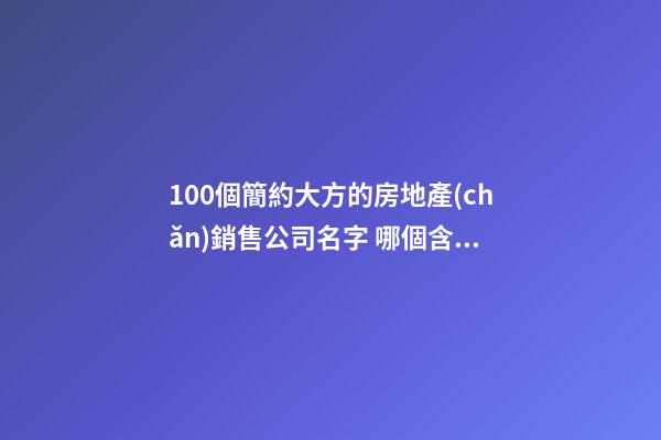 100個簡約大方的房地產(chǎn)銷售公司名字 哪個含義最佳-第1張-公司起名-玄機派